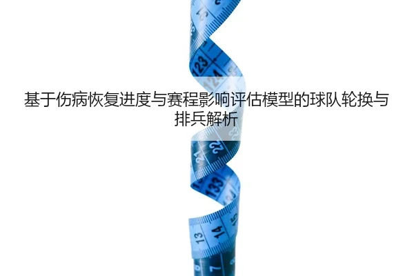 基于伤病恢复进度与赛程影响评估模型的球队轮换与排兵解析