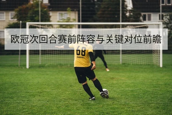 欧冠次回合赛前阵容与关键对位前瞻