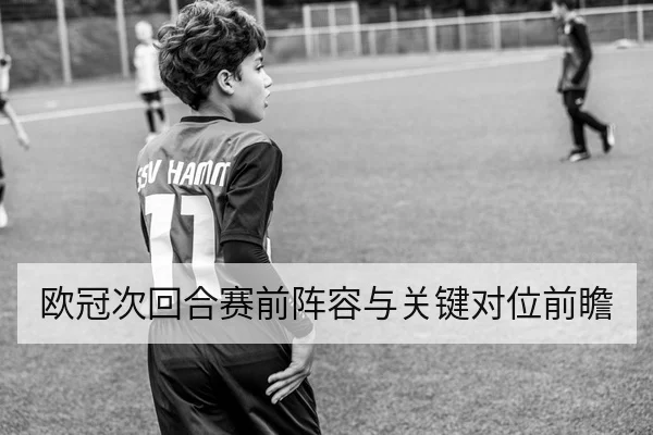 欧冠次回合赛前阵容与关键对位前瞻
